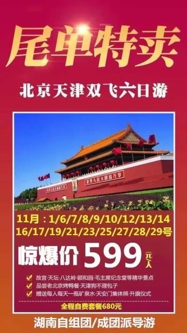 特惠11月 尾单大甩卖!!!
圆梦津京-北京天津双飞6日游
11月15号已成团（派全陪）
599元/599元/599元
 故宫、八达岭、颐和园、天坛等精华景点全含
超级赠送：每人每天一瓶矿泉水/升旗仪