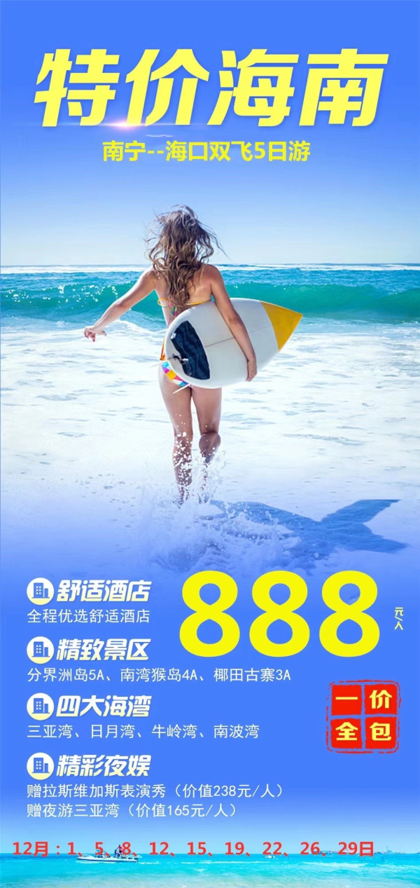 12月南宁-海口·888
特价海南·一价全含
分界洲岛·南湾猴岛·椰田古寨
三亚湾·日月湾·牛岭湾·南波湾
赠价值238元拉斯维加斯表演秀
赠价值165元夜游三亚湾