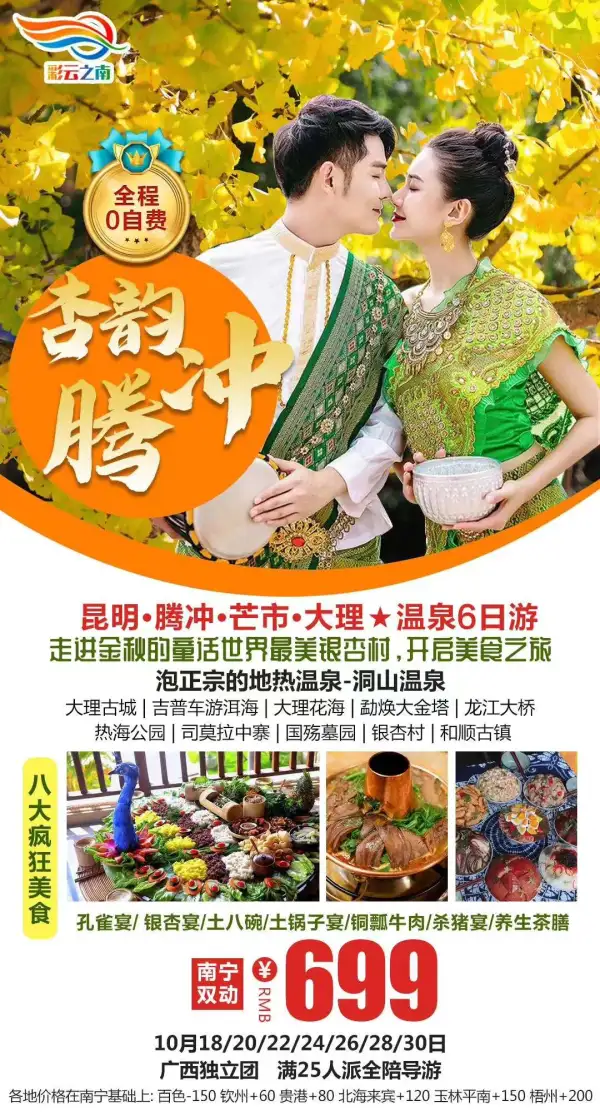 金秋矩献:腾冲/芒市/大理6日
 游秋天童话世界~银杏古村
泡正宗天然地热~洞山温泉
品八大民族美食~500元/桌
美景美食泡温泉~一网打尽
 26/30日广西独立一价全含
满25人即派广西全陪