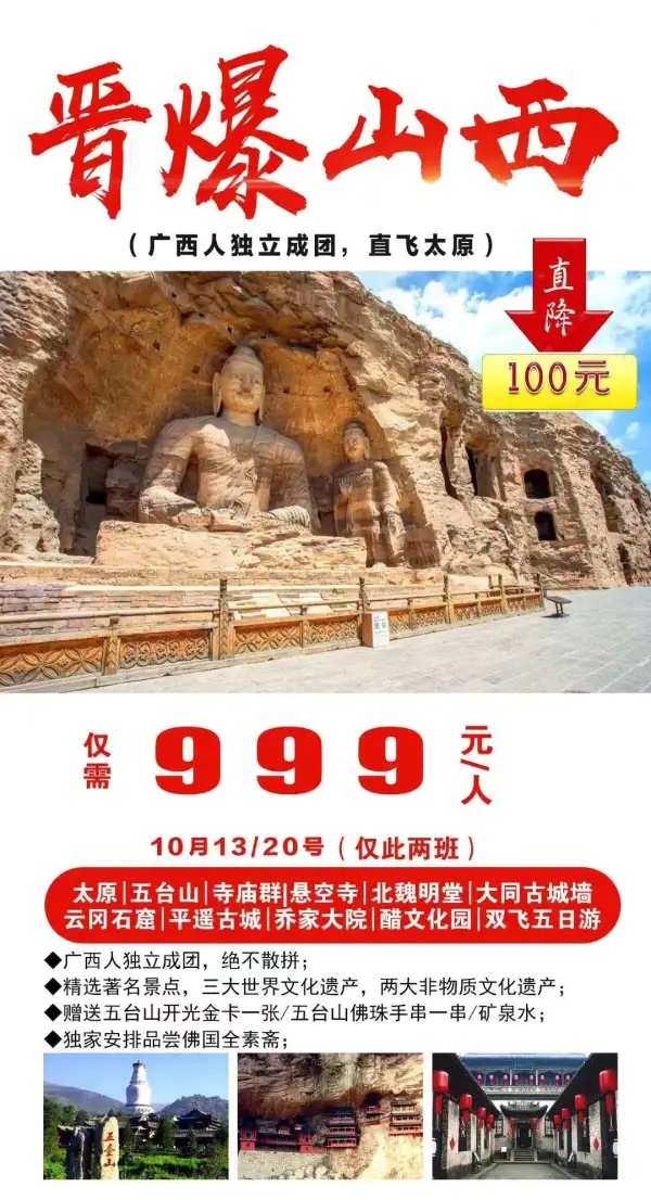 钜惠999，山西独立团
广西人独立成团，绝不散拼
精选著名景点，三大世界文化遗产，两大非物质文化遗产
赠送五台山开光金卡一张/五台山佛珠手串一串/矿泉水；独家安排品尝佛国全素斋