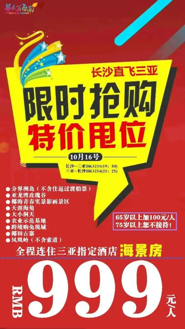 特价甩位【长沙—三亚双飞】
5天4晚限时抢购
往返指定航班时间
【全程入住三亚指定酒店】海景房
【限时抢购】999元
出发日期：10月16日